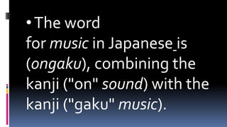 •The word
for music in Japanese is
(ongaku), combining the
kanji ("on" sound) with the
kanji ("gaku" music).
 