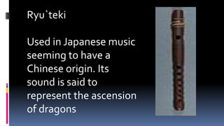 Ryu`teki
Used in Japanese music
seeming to have a
Chinese origin. Its
sound is said to
represent the ascension
of dragons
 