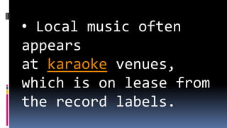 • Local music often
appears
at karaoke venues,
which is on lease from
the record labels.
 