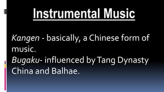 Instrumental Music
Kangen - basically, a Chinese form of
music.
Bugaku- influenced byTang Dynasty
China and Balhae.
 