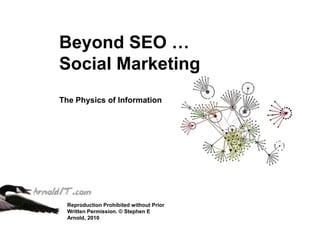Beyond SEO … Social Marketing The Physics of Information Reproduction Prohibited without PriorWritten Permission. © Stephen E Arnold, 2010 