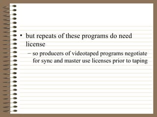 but repeats of these programs do need license so producers of videotaped programs negotiate for sync and master use licenses prior to taping 