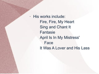 • His works include:
Fire, Fire, My Heart
Sing and Chant It
Fantasie
April Is In My Mistress'
Face
It Was A Lover and His Lass
 