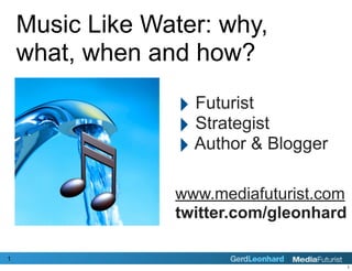 Music Like Water: why,
    what, when and how?

                  ‣ Futurist
                  ‣ Strategist
                  ‣ Author & Blogger
                 www.mediafuturist.com
                 twitter.com/gleonhard

1
                                         1
 