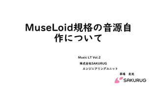MuseLoid規格の音源自
作について
株式会社SAKURUG
エンジニアリングユニット
草場 友光
Music LT Vol.2
 