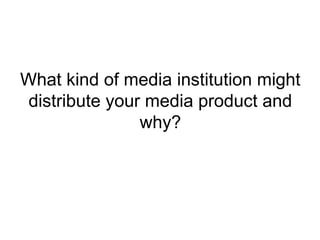 What kind of media institution might
 distribute your media product and
                why?
 