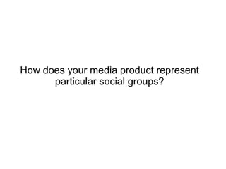 How does your media product represent
      particular social groups?
 