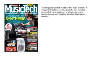 This magazine is aimed at older techno music listeners. In my opinion they have used a picture of a man operating complicated  music equipment to allow consumers to imagine themselves in his place therefore drawing their attention. 