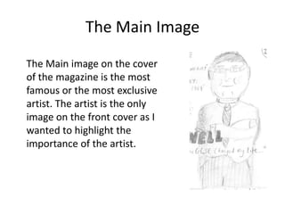 The Main Image
The Main image on the cover
of the magazine is the most
famous or the most exclusive
artist. The artist is the only
image on the front cover as I
wanted to highlight the
importance of the artist.

 