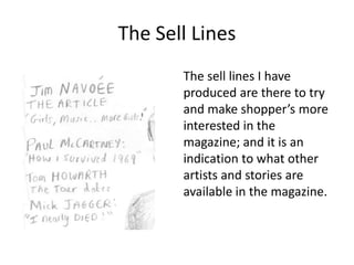 The Sell Lines
The sell lines I have
produced are there to try
and make shopper’s more
interested in the
magazine; and it is an
indication to what other
artists and stories are
available in the magazine.

 