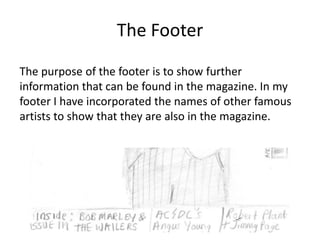 The Footer
The purpose of the footer is to show further
information that can be found in the magazine. In my
footer I have incorporated the names of other famous
artists to show that they are also in the magazine.

 