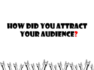 HOW DID YOU ATTRACT
YOUR AUDIENCE?

 