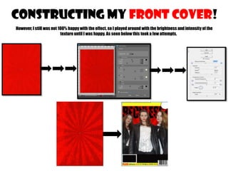 CONSTRUCTING MY FRONT COVER!
However, I still was not 100% happy with the effect, so I played around with the brightness and intensity of the
texture until I was happy. As seen below this took a few attempts,

 