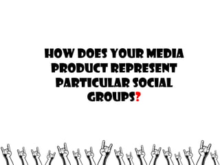 How does your media
product represent
particular social
groups?

 