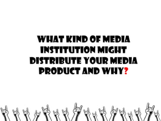 What kind of media
institution might
distribute your media
product and why?

 