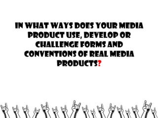 In WHAT WAYS DOES YOUR MEDIA
PRODUCT USE, DEVELOP OR
CHALLENGE FORMS AND
CONVENTIONS OF REAL MEDIA
PRODUCTS?

 