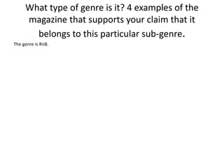 What type of genre is it? 4 examples of the 
magazine that supports your claim that it 
belongs to this particular sub-genre. 
The genre is RnB. 
 