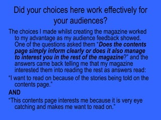 As you can see from the picture of my ‘contents page’ I did not actually put a title saying ‘Contents’ as I wanted to break the rules of regular music magazines. Also in addition to this, usually there is many pictures on a contents page so that it will interest readers so they read another page. I think that the use of this one picture is enough to interest the readers as the picture is just in your face, which links in with the genre. Finally on top of all this, I have no put an editors letter on this page, as I personally think and so do people who have assessed this page we think that it says all it has to say just with the text on it what I put on myself.