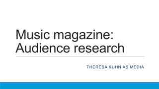Music magazine:
Audience research
THERESA KUHN AS MEDIA

 