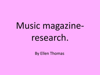 Music magazine-
  research.
    By Ellen Thomas
 