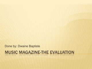 Done by: Dwaine Baptiste

MUSIC MAGAZINE-THE EVALUATION
 