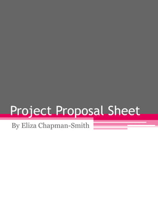 Project Proposal Sheet 
By Eliza Chapman-Smith 
 