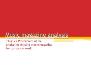 This is a PowerPoint of me
analysing existing music magazine
for my course work.

 