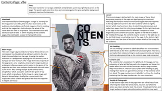 Contents Page: Vibe
Masthead:
The masthead of this contents page is a large ‘V’ standing for
the magazines name Vibe, this may have been done as the
audience are already aware of what magazine they’re reading
and that the magazine is that infamous the whole of the
name does not have to be present. This masthead sticks with
the house style of Vibe as within majority of the contents
pages, the masthead is located in the top left corner.
Main Image:
The main image is a grey mid shot of Kanye West with an arm
coming over his shoulder with a red heart, which is the only
bright coloured object on the page, drawing the readers
attention to it and possibly implying that this woman’s arm is
trying to win over his heart. This image dominates majority of
the page and is very simplistic, attracting the target audience
as Kanye is a famous rapper which relates to the genre of the
magazine and they most likely are familiar with him and listen
to his music. He’s looking straight at the camera with a
straight face which associates well with the genre of rap
music which he produces. As the image is a grey image and
Kanye is dressed smart, this further connects with the
magazines colour scheme and gives a feel that the magazine
is elegant and classy.
Title:
The word ‘contents’ is in a large bold black font and takes up the top right hand corner of the
page. The word is split onto three lines and contrasts against the grey and white background
making it stand out furthermore.
Sub Heading:
The sub heading is written in a bold black font but is inconsistent
with the title as the font is a different italic looking font. This fancy
and stylish font relates to the grey scale colour scheme and Kanye’s
clothing making everything on the contents page look connected.
Contents List:
The contents list is located on the right hand of the page and has
categories of what will be featured in the magazine and shows the
reader what the main articles/stories are and the page number
they are located on. The font colour of the brief headings is grey,
making them stand out against the summary of the contents which
is in black. The page numbers are in a bolder font than the heading
indicating that the page numbers are far more important.
Details of Photograph:
In the bottom right area of the page there are a few lines of text
informing the reader the artists name, location and when the
photo was taken and who took the picture. This allows the fans and
target audience to gain extra information which they may want.
Layout:
This contents page is laid out with the main image of Kanye West
dominating majority of the page and overlapping the masthead,
indicating that Kanye is more successful and bigger than the magazine.
In the top right hand corner is the title ‘contents’ which is slightly
slanted which may have been done to catch the audiences eyes and
make them aware that this is the contents page. On the right hand side
of the page is the contents which is different compared to other
magazines as the contents are usually aligned to the left or located in
the middle of the page, the contents may be located to the right due to
the fact that Kanye is overtaking most of the page. In the bottom right
hand corner are a few lines of text that contain details of the image for
the audience.
 