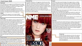 FrontCover: NME
Masthead:
The masthead of this magazine is the NME logo with a slogan
located underneath it. The masthead is written in a bold white
formal font, indicating the contents of the magazine mean
business and should be taken seriously.
This white font also stands out against the red hair in the
background, making the masthead stand out more to the
audience. The white text also signifies innocence and purity in
contrast to the bright red hair in the background.
Slogan:
The slogan of the magazine is just simply the NME
unabbreviated so the audience are aware what NME stands
for.
Date and Price:
A common convention in all magazines is that the price of the
magazine is presented in a small font located in a corner of the
cover, this is due to the fact that companies do not want the
audience to be drawn to the price as it does not appeal to them.
On this magazine, the price of the magazine is located in the top
left corner, as the price is £2.50, it is neither a cheap or
expensive magazine and as the main target audience are
teenagers who may not have a lot of money but enough to treat
themselves to NME magazines.
Main Image:
For this issue of the magazine a close up image of Florence’s
face has been used, this has possibly been done for the
audience to feel closer to the magazine and Florence as when
people are this close to each other in reality it is usually
because they have a very close relationship.
The image fits in very well with the theme of the magazine as
her facial expressions are very bold like the cover line’s and
masthead featured and her bright red hair which is highly
noticeable and very easily attracts the audience. However, the
red hair contrasts against the white logo as red is associated
with danger and aggression, similarly to the black text which
says “FLORENCE” as black also represents strong emotions
such as authority and power which she may have. The white
top which she wears contradicts this and emphasises her red
hair.
Layout:
It can be seen that around the edges of the magazine there is a hidden
border to avoid the text from being diminished to the edge of the page,
though all of the conventions on the cover stick to this rule the barcode
however reaches to the edge of the page, to possibly stay out of the way.
The format of the magazine is with the masthead located in the top left
corner of the cover as this is where the audience will first read and identify
the magazine.
The main image is seen to be located in the middle of the page and is large
enough to be the background of the cover.
Majority of the cover lines of the magazine are located to the right of the
page, this is due to the fact that Florence’s face in her close up is facing
towards the of the page and if the cover lines were to be on that side then
they would be disrupting the image.
It can be seen that the colour scheme of the magazine is very simplistic and
minimal as the only colours used are red, black and white.
Cover line:
These cover lines advertise and inform the reader of
articles featured inside the magazine, encouraging
them to buy this issue. These cover lines have been
written in a white text so that they stand out against
the red background.
Quote Preview:
A quote from Florence’s article stating “I WOULD NEVER HAVE
GOT THROUGH THE X FACTOR AUDITIONS” makes the
audience intrigued as the word “never” is a very strong word,
making the audience want to find out why she said this.
Main Cover Line:
The black font used for the cover line stands out against all of
the other colours and indicates who the main article is about.
Cover line:
This cover line informs the reader that they are reading a special edition of
NME and that this is the second special edition cover from 10 different
covers, as the audience are informed that this is a special edition magazine,
it will draw them in to read the magazine as they would feel that what they
read will be special and exclusive. Also, this cover line informs the audience
that the NME has changed, making the reader want to read the magazine
so that they’re aware of the fresh new changes.
 