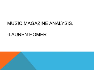 MUSIC MAGAZINE ANALYSIS.
-LAUREN HOMER
 