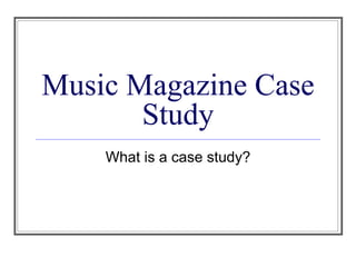 Music Magazine Case Study What is a case study? 