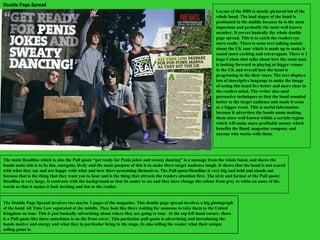 Double Page Spread The Double Page Spread involves two maybe 3 pages of the magazine. This double page spread involves a big photograph of the band All Time Low separated at the middle. They look like there waiting for someone to take them to the United Kingdom on tour. This is just basically advertising about where they are going to tour. At the top left hand corner, there is a Pull quote like there sometimes is on the front cover. This particular pull quote is advertising and introducing the bands motive and energy and what they in particular bring to the stage, its also telling the reader what their unique selling point is. Layout of the DBS is mostly pictured led of the whole band. The lead singer of the band is positioned in the middle because he is the most important and probably the most well known member. It covers basically the whole double page spread. This is to catch the readers eye more easily. There is some text talking mainly about the UK tour which is made up to make it sound more exciting and extravagant. There is 1 huge Colum that talks about how the main man is looking forward to playing at bigger venues  in the UK and overall how the band is progressing in the their tours. The text displays lots of descriptive language to make the image of seeing this band live better and more clear in the readers mind. The writer also used persuasive techniques so that the band sounded better to the target audience and made it seem as a bigger event. This is useful information because it advertises the bands name making them more well known within a certain region which will make more profitable money which benefits the Band, magazine company and anyone who works with them. The main Headline which is also the Pull quote “get ready for Penis jokes and sweaty dancing” is a message from the whole band, and shows the bands main aim is to be fun, energetic, lively and the main purpose of this is to make there target audience laugh. It shows that the band is not scared with what they say and are happy with what and how there presenting themselves. The Pull quote/Headline is very big and bold and stands out because that is the thing that they want you to hear and is the thing that attracts the readers attention first. The style and format of the Pull quote/ Headline is very large, It contrasts with the background so that its easier to see and they have change the colour from grey to white on some of the words so that it makes it look inviting and fun to the reader. 