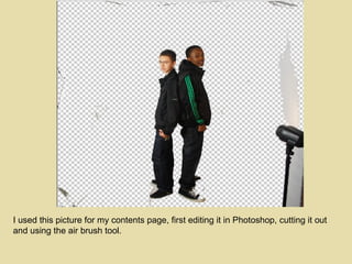 I used this picture for my contents page, first editing it in Photoshop, cutting it out and using the air brush tool. 