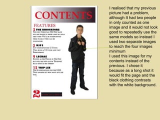 I realised that my previous picture had a problem, although It had two people in only counted as one image and it would not look good to repeatedly use the same models so instead I used two separate images to reach the four images minimum  I used this image for my contents instead of the previous. I chose it because as a long shot it would fit the page and the black clothing contrasts with the white background. 