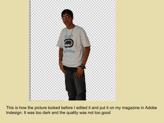 This is how the picture looked before I edited it and put it on my magazine in Adobe Indesign. It was too dark and the quality was not too good 