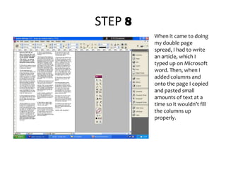 STEP 8When it came to doing my double page spread, I had to write an article, which I typed up on Microsoft word. Then, when I added columns and onto the page I copied and pasted small amounts of text at a time so it wouldn’t fill the columns up properly.