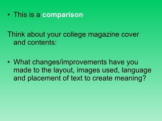 This is a  comparison Think about your college magazine cover and contents: What changes/improvements have you made to the layout, images used, language and placement of text to create meaning? 