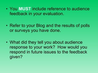 You  MUST  include reference to audience feedback in your evaluation. Refer to your Blog and the results of polls or surveys you have done. What did they tell you about audience response to your work?  How would you respond in future issues to the feedback given? 