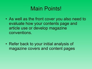 Main Points! As well as the front cover you also need to evaluate how your contents page and article use or develop magazine conventions. Refer back to your initial analysis of magazine covers and content pages  