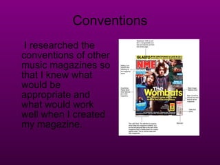 Conventions I researched the conventions of other music magazines so that I knew what would be appropriate and what would work well when I created my magazine. 
