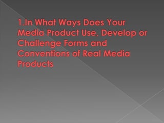 1.In What Ways Does Your Media Product Use, Develop or Challenge Forms and Conventions of Real Media Products