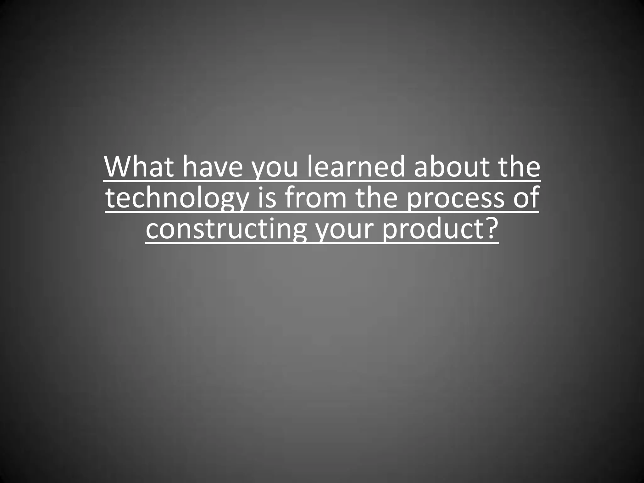 What have you learned about the
technology is from the process of
   constructing your product?
 