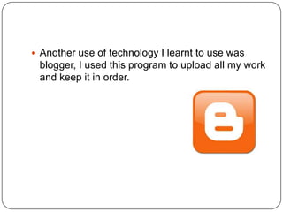  Another use of technology I learnt to use was
blogger, I used this program to upload all my work
and keep it in order.
 