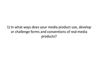 1) In what ways does your media product use, develop
or challenge forms and conventions of real media
products?
 