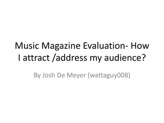 Music Magazine Evaluation- How
I attract /address my audience?
By Josh De Meyer (wattaguy008)
 