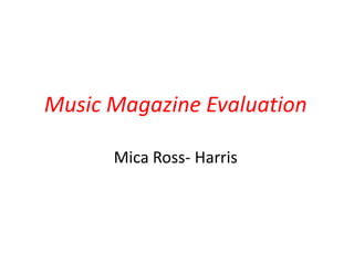 Music Magazine Evaluation

      Mica Ross- Harris
 