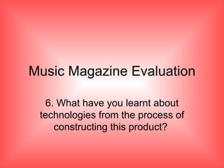 Music Magazine Evaluation 6. What have you learnt about technologies from the process of constructing this product?  