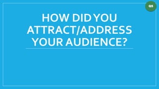Q5

HOW DID YOU
ATTRACT/ADDRESS
YOUR AUDIENCE?

 
