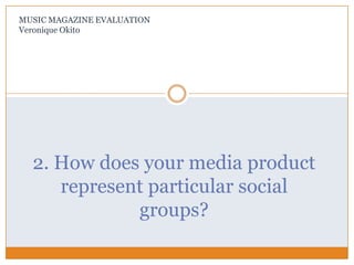 2. How does your media product
represent particular social
groups?
MUSIC MAGAZINE EVALUATION
Veronique Okito
 