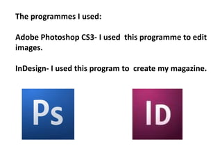 The programmes I used:Adobe Photoshop CS3- I used  this programme to edit images.InDesign- I used this program to  create my magazine.